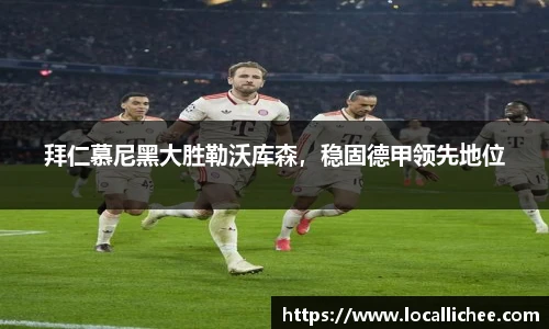 拜仁慕尼黑大胜勒沃库森，稳固德甲领先地位