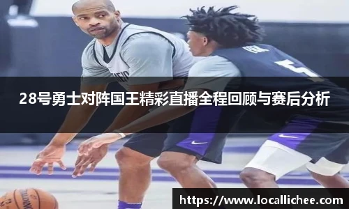 28号勇士对阵国王精彩直播全程回顾与赛后分析