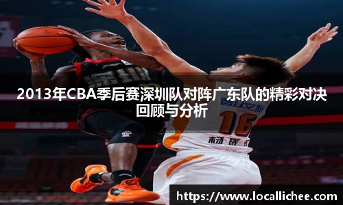 2013年CBA季后赛深圳队对阵广东队的精彩对决回顾与分析