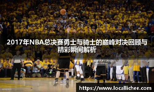 2017年NBA总决赛勇士与骑士的巅峰对决回顾与精彩瞬间解析