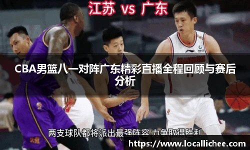 CBA男篮八一对阵广东精彩直播全程回顾与赛后分析