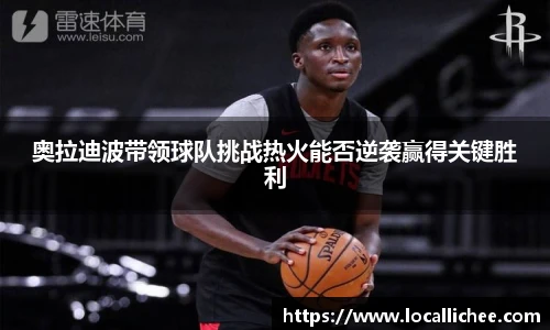 奥拉迪波带领球队挑战热火能否逆袭赢得关键胜利