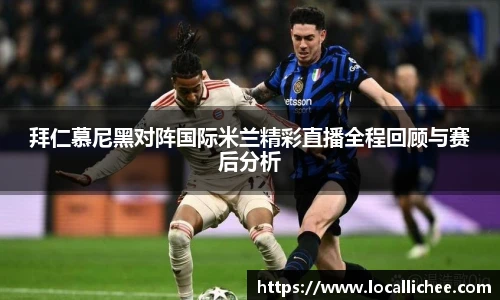 拜仁慕尼黑对阵国际米兰精彩直播全程回顾与赛后分析